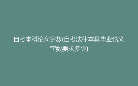 自考本科论文字数(自考法律本科毕业论文字数要求多少)