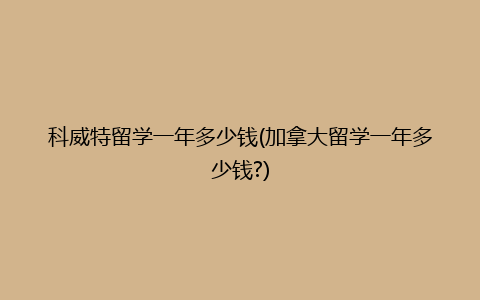 科威特留学一年多少钱(加拿大留学一年多少钱?)