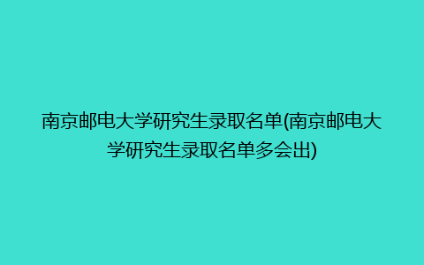 南京邮电大学研究生录取名单(南京邮电大学研究生录取名单多会出)