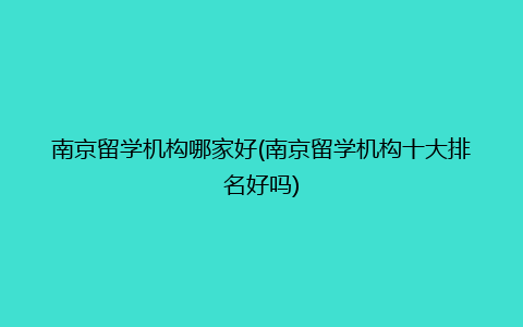 南京留学机构哪家好(南京留学机构十大排名好吗)