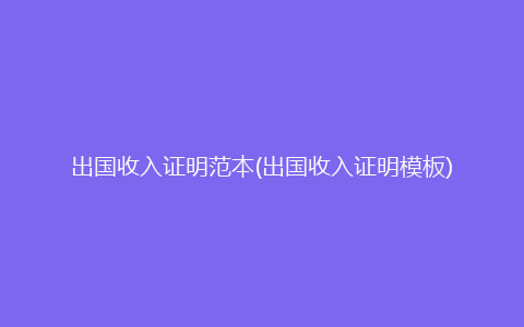 出国收入证明范本(出国收入证明模板)