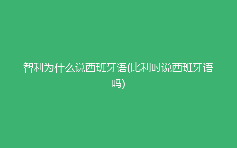 智利为什么说西班牙语(比利时说西班牙语吗)