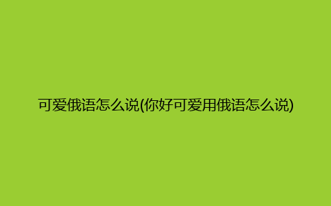 可爱俄语怎么说(你好可爱用俄语怎么说)