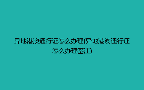 异地港澳通行证怎么办理(异地港澳通行证怎么办理签注)