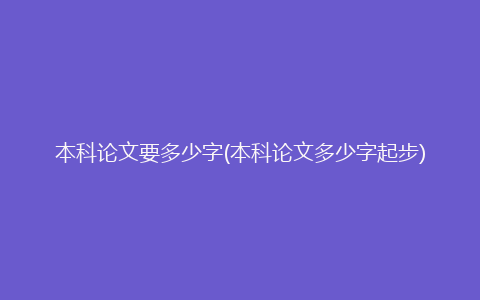 本科论文要多少字(本科论文多少字起步)