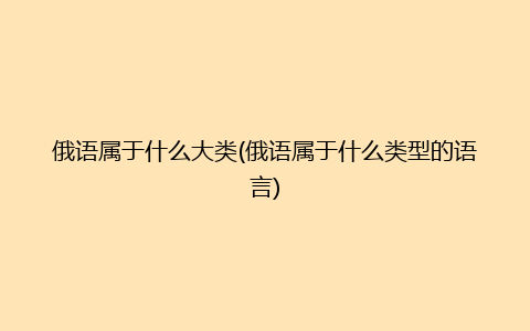 俄语属于什么大类(俄语属于什么类型的语言)