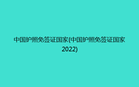 中国护照免签证国家(中国护照免签证国家2022)