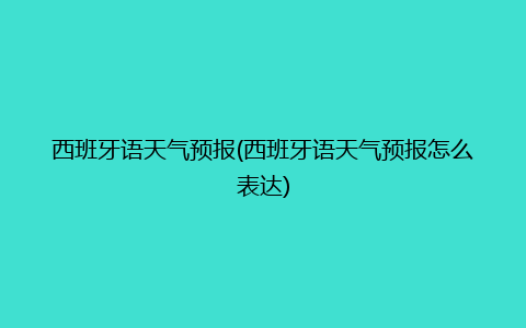 西班牙语天气预报(西班牙语天气预报怎么表达)