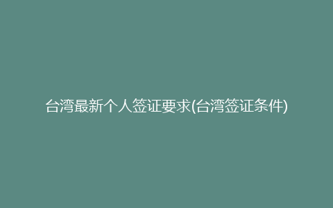 台湾最新个人签证要求(台湾签证条件)