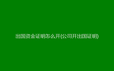 出国资金证明怎么开(公司开出国证明)