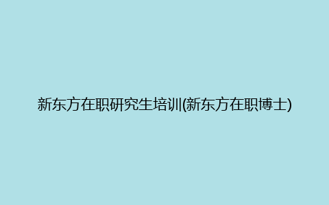 新东方在职研究生培训(新东方在职博士)