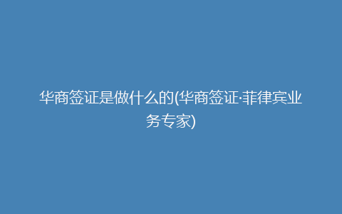 华商签证是做什么的(华商签证·菲律宾业务专家)