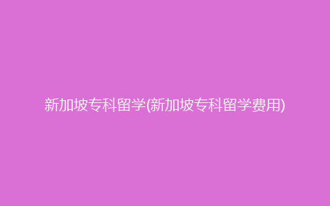 新加坡专科留学(新加坡专科留学费用)