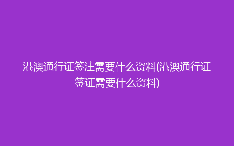 港澳通行证签注需要什么资料(港澳通行证签证需要什么资料)