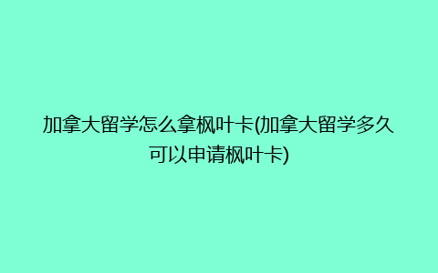 加拿大留学怎么拿枫叶卡(加拿大留学多久可以申请枫叶卡)