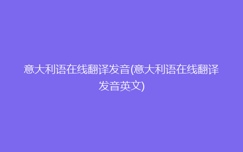 意大利语在线翻译发音(意大利语在线翻译发音英文)