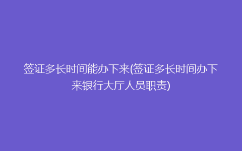 签证多长时间能办下来(签证多长时间办下来银行大厅人员职责)