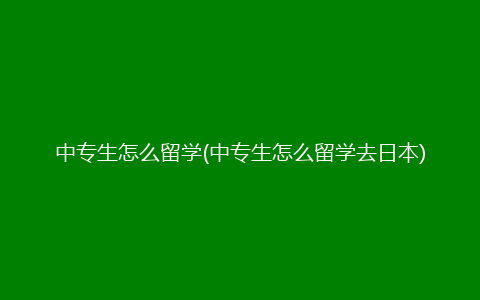 中专生怎么留学(中专生怎么留学去日本)