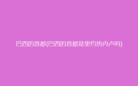 巴西的首都(巴西的首都是里约热内卢吗)