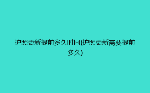 护照更新提前多久时间(护照更新需要提前多久)