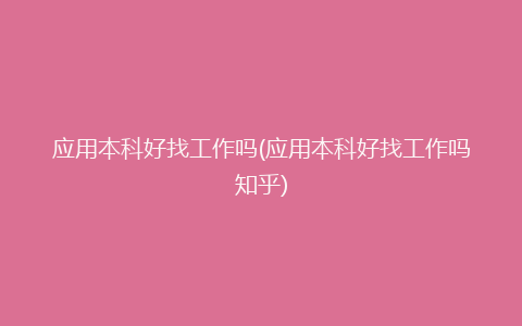 应用本科好找工作吗(应用本科好找工作吗知乎)