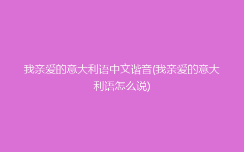 我亲爱的意大利语中文谐音(我亲爱的意大利语怎么说)