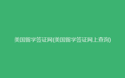 美国留学签证网(美国留学签证网上查询)