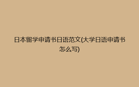 日本留学申请书日语范文(大学日语申请书怎么写)