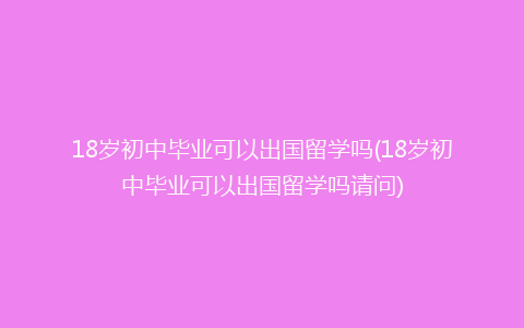 18岁初中毕业可以出国留学吗(18岁初中毕业可以出国留学吗请问)