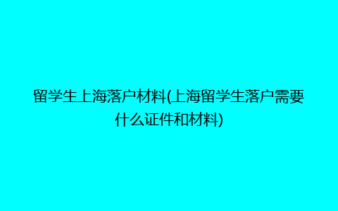 留学生上海落户材料(上海留学生落户需要什么证件和材料)