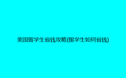 美国留学生省钱攻略(留学生如何省钱)