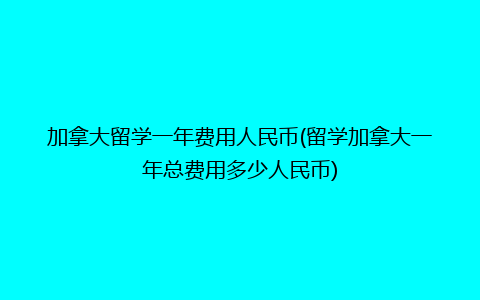 加拿大留学一年费用人民币(留学加拿大一年总费用多少人民币)