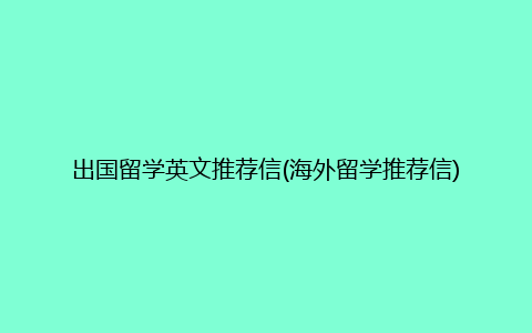 出国留学英文推荐信(海外留学推荐信)