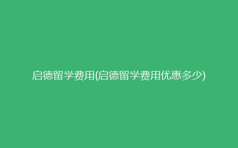 启德留学费用(启德留学费用优惠多少)