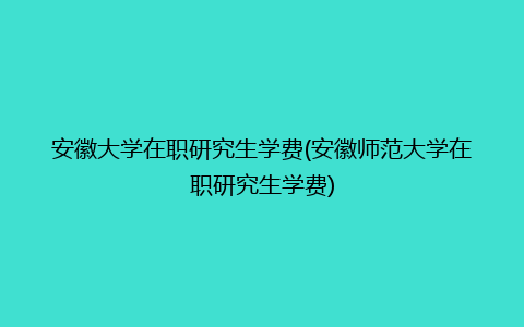 安徽大学在职研究生学费(安徽师范大学在职研究生学费)