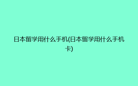 日本留学用什么手机(日本留学用什么手机卡)