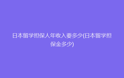 日本留学担保人年收入要多少(日本留学担保金多少)