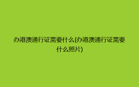 办港澳通行证需要什么(办港澳通行证需要什么照片)