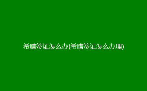 希腊签证怎么办(希腊签证怎么办理)