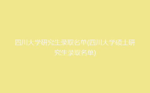 四川大学研究生录取名单(四川大学硕士研究生录取名单)