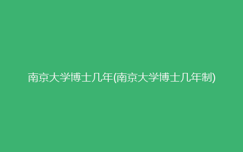 南京大学博士几年(南京大学博士几年制)