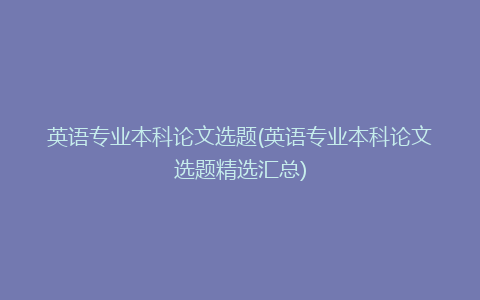 英语专业本科论文选题(英语专业本科论文选题精选汇总)