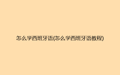 怎么学西班牙语(怎么学西班牙语教程)