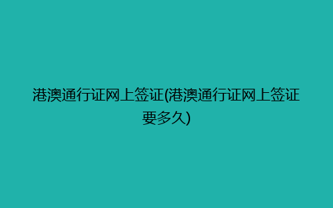 港澳通行证网上签证(港澳通行证网上签证要多久)