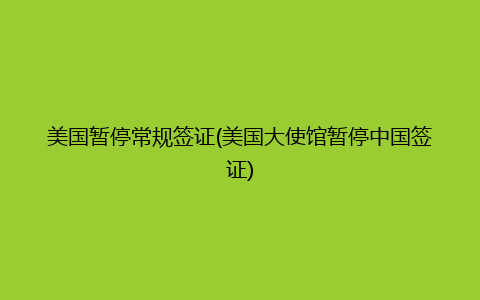 美国暂停常规签证(美国大使馆暂停中国签证)