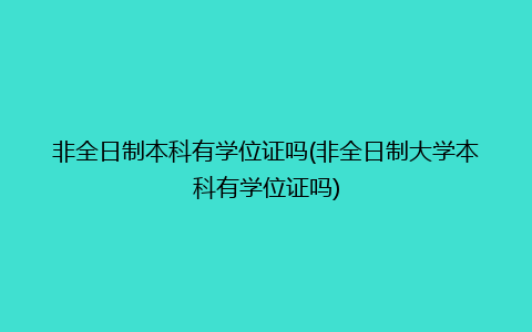 非全日制本科有学位证吗(非全日制大学本科有学位证吗)