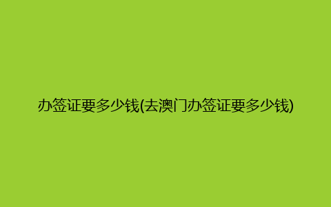 办签证要多少钱(去澳门办签证要多少钱)