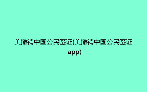 美撤销中国公民签证(美撤销中国公民签证 app)