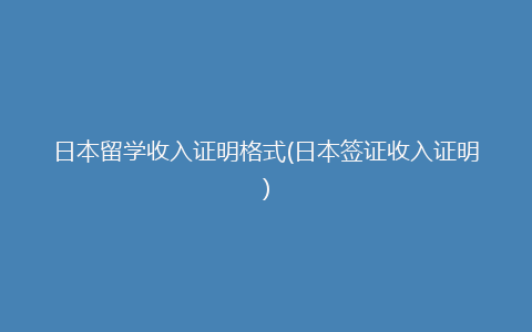 日本留学收入证明格式(日本签证收入证明)