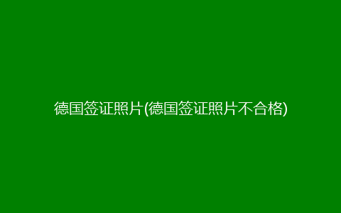 德国签证照片(德国签证照片不合格)